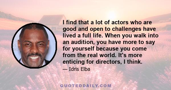 I find that a lot of actors who are good and open to challenges have lived a full life. When you walk into an audition, you have more to say for yourself because you come from the real world. It's more enticing for