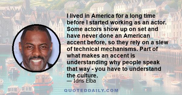 I lived in America for a long time before I started working as an actor. Some actors show up on set and have never done an American accent before, so they rely on a slew of technical mechanisms. Part of what makes an