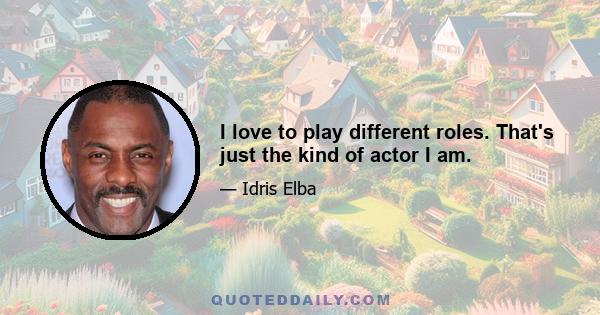 I love to play different roles. That's just the kind of actor I am.