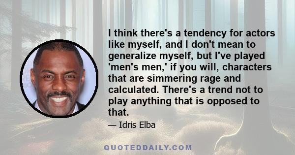 I think there's a tendency for actors like myself, and I don't mean to generalize myself, but I've played 'men's men,' if you will, characters that are simmering rage and calculated. There's a trend not to play anything 