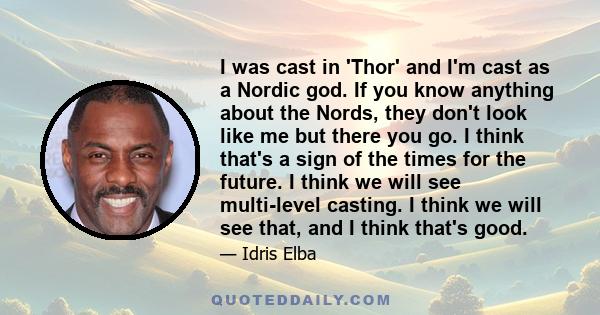 I was cast in 'Thor' and I'm cast as a Nordic god. If you know anything about the Nords, they don't look like me but there you go. I think that's a sign of the times for the future. I think we will see multi-level