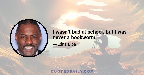 I wasn't bad at school, but I was never a bookworm.