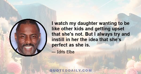 I watch my daughter wanting to be like other kids and getting upset that she's not. But I always try and instill in her the idea that she's perfect as she is.