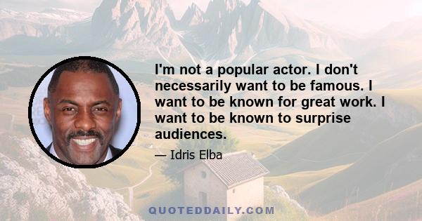 I'm not a popular actor. I don't necessarily want to be famous. I want to be known for great work. I want to be known to surprise audiences.