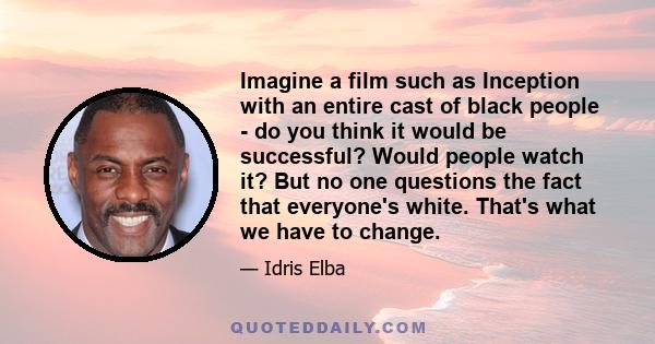 Imagine a film such as Inception with an entire cast of black people - do you think it would be successful? Would people watch it? But no one questions the fact that everyone's white. That's what we have to change.