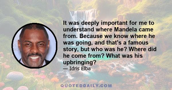 It was deeply important for me to understand where Mandela came from. Because we know where he was going, and that's a famous story, but who was he? Where did he come from? What was his upbringing?