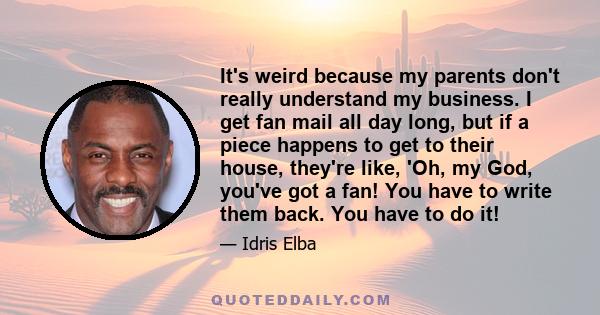 It's weird because my parents don't really understand my business. I get fan mail all day long, but if a piece happens to get to their house, they're like, 'Oh, my God, you've got a fan! You have to write them back. You 