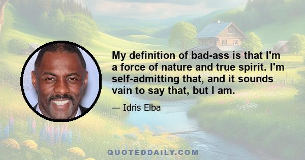 My definition of bad-ass is that I'm a force of nature and true spirit. I'm self-admitting that, and it sounds vain to say that, but I am.