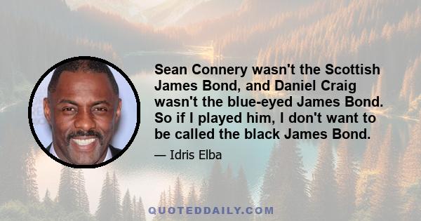 Sean Connery wasn't the Scottish James Bond, and Daniel Craig wasn't the blue-eyed James Bond. So if I played him, I don't want to be called the black James Bond.