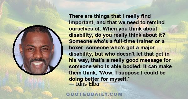 There are things that I really find important, and that we need to remind ourselves of. When you think about disability, do you really think about it? Someone who's a full-time trainer or a boxer, someone who's got a