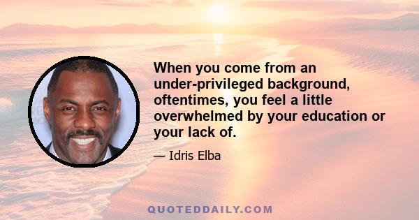 When you come from an under-privileged background, oftentimes, you feel a little overwhelmed by your education or your lack of.