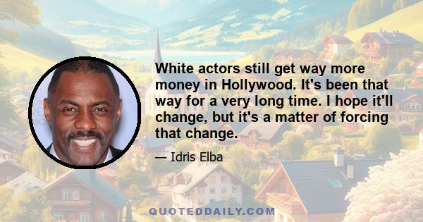 White actors still get way more money in Hollywood. It's been that way for a very long time. I hope it'll change, but it's a matter of forcing that change.