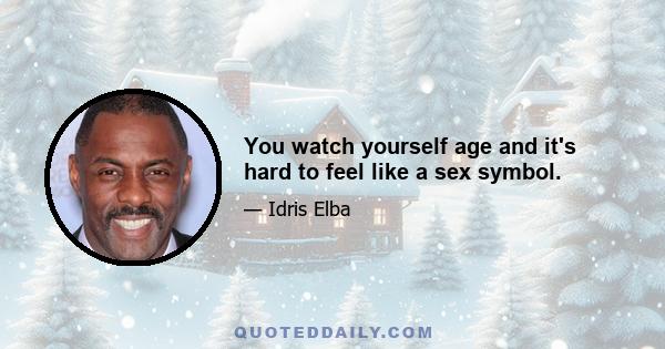 You watch yourself age and it's hard to feel like a sex symbol.