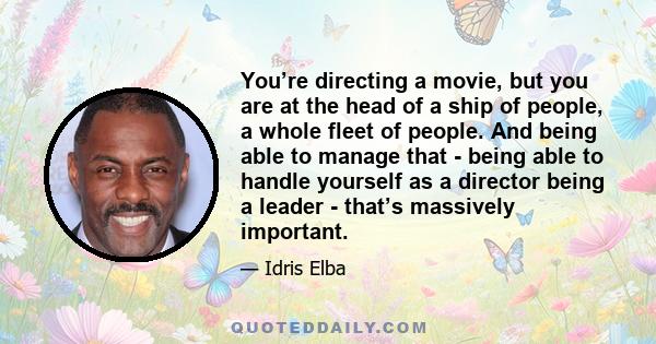 You’re directing a movie, but you are at the head of a ship of people, a whole fleet of people. And being able to manage that - being able to handle yourself as a director being a leader - that’s massively important.