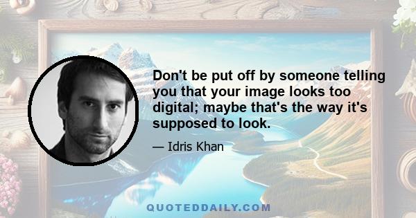 Don't be put off by someone telling you that your image looks too digital; maybe that's the way it's supposed to look.