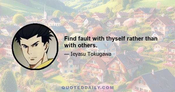 Find fault with thyself rather than with others.