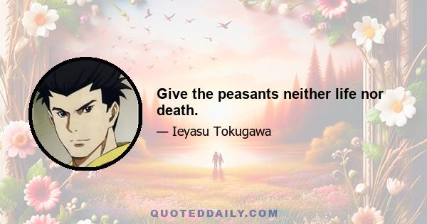 Give the peasants neither life nor death.