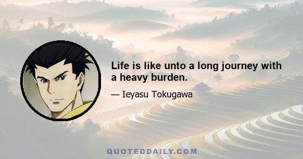 Life is like unto a long journey with a heavy burden.