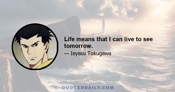 Life means that I can live to see tomorrow.