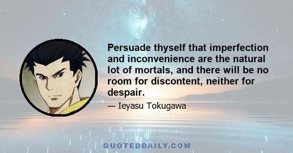 Persuade thyself that imperfection and inconvenience are the natural lot of mortals, and there will be no room for discontent, neither for despair.