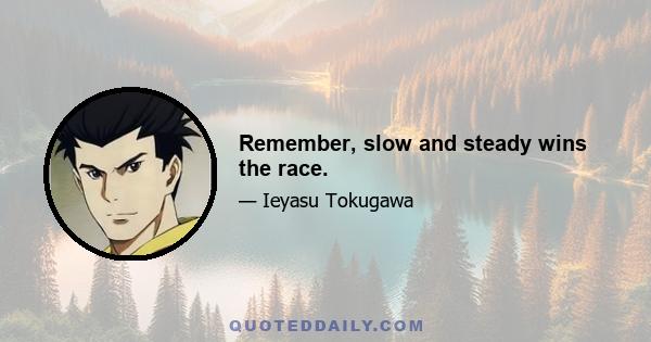 Remember, slow and steady wins the race.