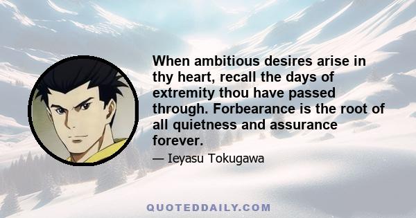 When ambitious desires arise in thy heart, recall the days of extremity thou have passed through. Forbearance is the root of all quietness and assurance forever.