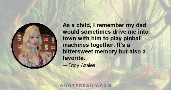 As a child, I remember my dad would sometimes drive me into town with him to play pinball machines together. It's a bittersweet memory but also a favorite.