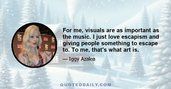 For me, visuals are as important as the music. I just love escapism and giving people something to escape to. To me, that's what art is.