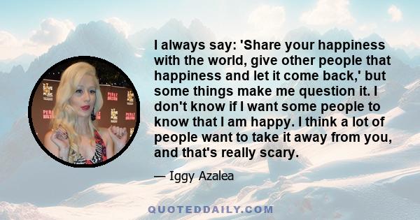 I always say: 'Share your happiness with the world, give other people that happiness and let it come back,' but some things make me question it. I don't know if I want some people to know that I am happy. I think a lot