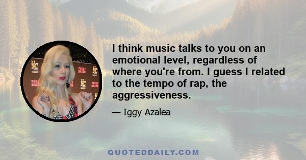 I think music talks to you on an emotional level, regardless of where you're from. I guess I related to the tempo of rap, the aggressiveness.