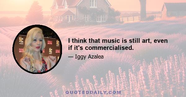 I think that music is still art, even if it's commercialised.