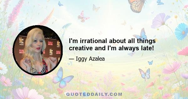 I'm irrational about all things creative and I'm always late!