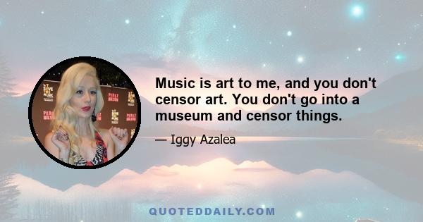 Music is art to me, and you don't censor art. You don't go into a museum and censor things.