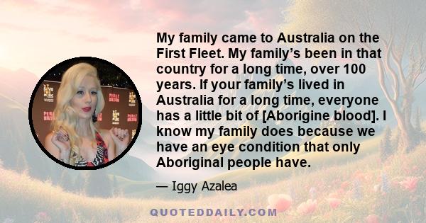 My family came to Australia on the First Fleet. My family’s been in that country for a long time, over 100 years. If your family’s lived in Australia for a long time, everyone has a little bit of [Aborigine blood]. I