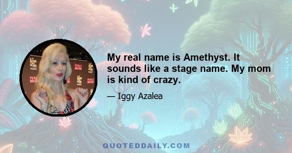 My real name is Amethyst. It sounds like a stage name. My mom is kind of crazy.