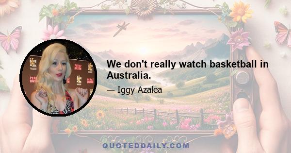 We don't really watch basketball in Australia.