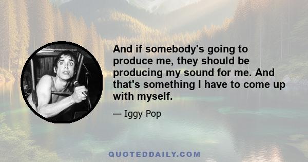 And if somebody's going to produce me, they should be producing my sound for me. And that's something I have to come up with myself.