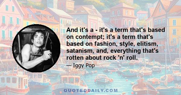 And it's a - it's a term that's based on contempt; it's a term that's based on fashion, style, elitism, satanism, and, everything that's rotten about rock 'n' roll.