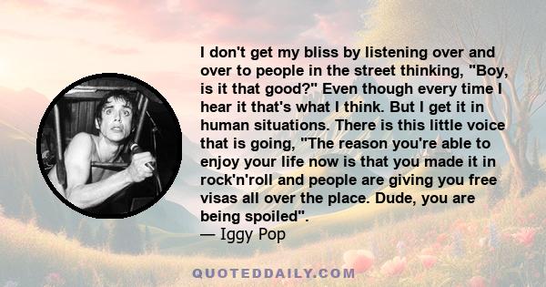 I don't get my bliss by listening over and over to people in the street thinking, Boy, is it that good? Even though every time I hear it that's what I think. But I get it in human situations. There is this little voice