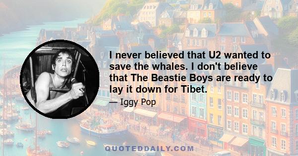 I never believed that U2 wanted to save the whales. I don't believe that The Beastie Boys are ready to lay it down for Tibet.