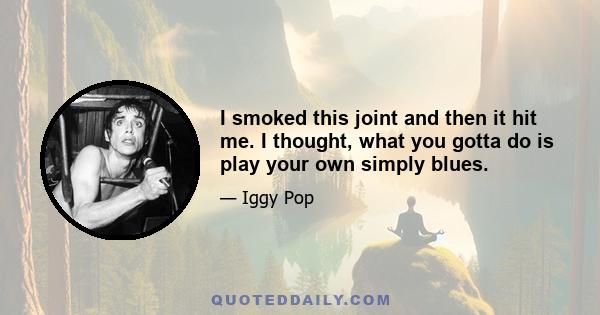 I smoked this joint and then it hit me. I thought, what you gotta do is play your own simply blues.