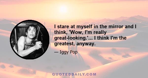 I stare at myself in the mirror and I think, 'Wow, I'm really great-looking.'... I think I'm the greatest, anyway.