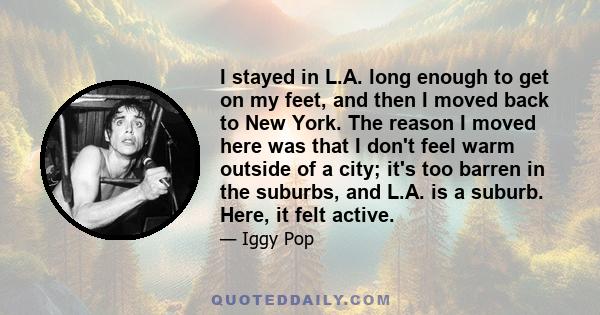 I stayed in L.A. long enough to get on my feet, and then I moved back to New York. The reason I moved here was that I don't feel warm outside of a city; it's too barren in the suburbs, and L.A. is a suburb. Here, it