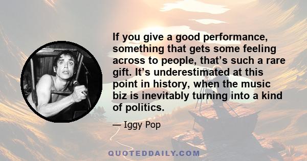 If you give a good performance, something that gets some feeling across to people, that’s such a rare gift. It’s underestimated at this point in history, when the music biz is inevitably turning into a kind of politics.