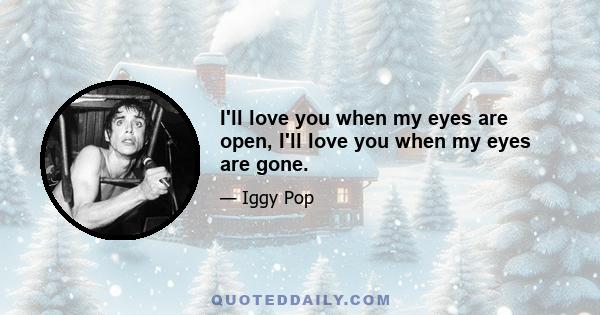 I'll love you when my eyes are open, I'll love you when my eyes are gone.