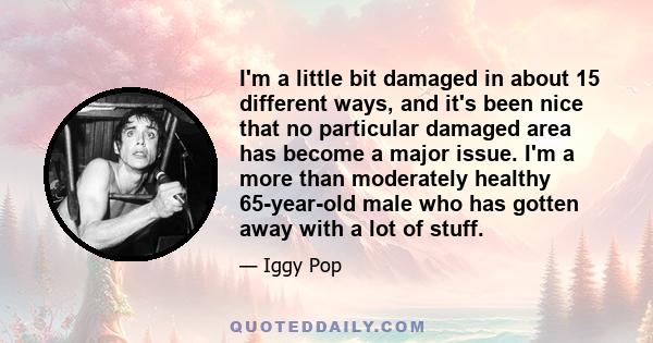 I'm a little bit damaged in about 15 different ways, and it's been nice that no particular damaged area has become a major issue. I'm a more than moderately healthy 65-year-old male who has gotten away with a lot of