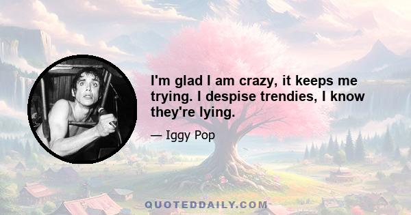 I'm glad I am crazy, it keeps me trying. I despise trendies, I know they're lying.