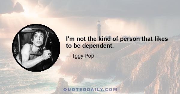 I'm not the kind of person that likes to be dependent.