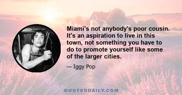 Miami's not anybody's poor cousin. It's an aspiration to live in this town, not something you have to do to promote yourself like some of the larger cities.