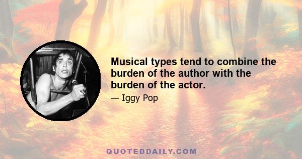 Musical types tend to combine the burden of the author with the burden of the actor.